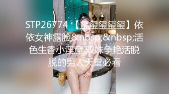 STP26774 【玺玺玺玺玺】依依女神露脸&nbsp;&nbsp;活色生香小淫窟 双姝争艳活脱脱的男人天堂必看