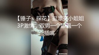 【锤子丶探花】挺漂亮小姐姐3P激情，双男一个舔逼一个插嘴