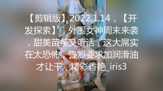 【剪辑版】2022.1.14，【开发探索】，外围女神周末来袭，甜美苗条又听话，这大屌实在太恐怖，强烈要求加润滑油才让干，精彩香艳_iris3