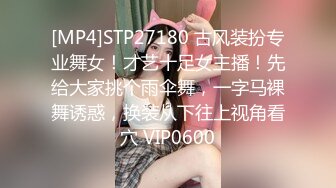 [MP4]STP27180 古风装扮专业舞女！才艺十足女主播！先给大家挑个雨伞舞，一字马裸舞诱惑，换装从下往上视角看穴 VIP0600