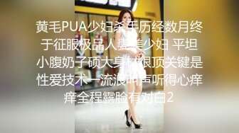 黄毛PUA少妇杀手历经数月终于征服极品人妻美少妇 平坦小腹奶子硕大身材很顶关键是性爱技术一流浪叫声听得心痒痒全程露脸有对白2