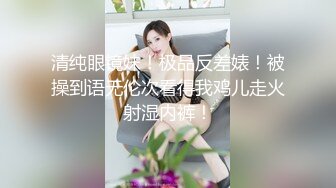 清纯眼镜妹！极品反差婊！被操到语无伦次看得我鸡儿走火射湿内裤！