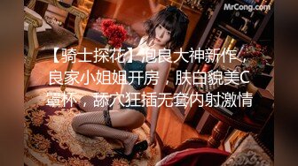 【骑士探花】泡良大神新作，良家小姐姐开房，肤白貌美C罩杯，舔穴狂插无套内射激情