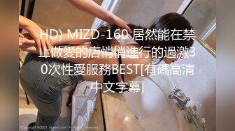 HD) MIZD-160 居然能在禁止做愛的店悄悄進行的過激30次性愛服務BEST[有碼高清中文字幕]