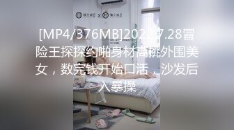 [MP4/376MB]2022.7.28冒险王探探约啪身材高挑外围美女，数完钱开始口活，沙发后入暴操