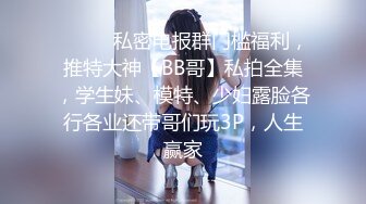 ❤️❤️私密电报群门槛福利，推特大神【BB哥】私拍全集，学生妹、模特、少妇露脸各行各业还带哥们玩3P，人生赢家