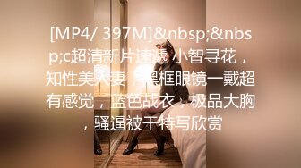 [MP4/ 397M]&nbsp;&nbsp;c超清新片速遞 小智寻花，知性美人妻，黑框眼镜一戴超有感觉，蓝色战衣，极品大胸，骚逼被干特写欣赏