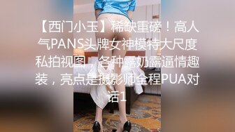 【西门小玉】稀缺重磅！高人气PANS头牌女神模特大尺度私拍视图，各种露奶露逼情趣装，亮点是摄影师全程PUA对话1