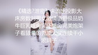 《精选?泄密》未流出投影大床房数对男女激情造爱极品奶牛巨乳妹肏完还想肏完美炮架子看舔逼的秃顶大叔连续干小浪蹄子