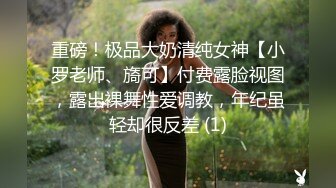 重磅！极品大奶清纯女神【小罗老师、旖可】付费露脸视图，露出裸舞性爱调教，年纪虽轻却很反差 (1)