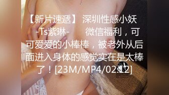 【新片速遞】 深圳性感小妖❤️-Ts紫琳-❤️ 微信福利，可可爱爱的小棒棒，被老外从后面进入身体的感觉实在是太棒了！[23M/MP4/02:12]