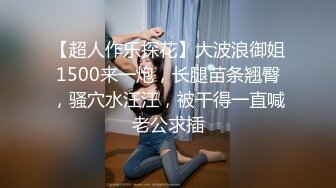 【超人作乐探花】大波浪御姐1500来一炮，长腿苗条翘臀，骚穴水汪汪，被干得一直喊老公求插