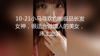 10-21小马寻欢约啪极品长发女神，很适合做情人的美女，床上发浪