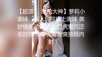 【超顶❤️乱伦大神】萝莉小表妹✿ 私人影院操上表妹 美妙快感动情配合 白虎蜜穴泛浆拉丝 肉棒无套超爽抽插内射