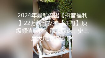 2024年最新流出【抖音福利】22万粉丝女神【王哥】顶级颜值身材，露脸露点，史上最大尺度流出 (2)