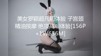 美女罗颖超凡初体验 子宫颈精油按摩 绝顶高潮体验[156P+1V/656M]