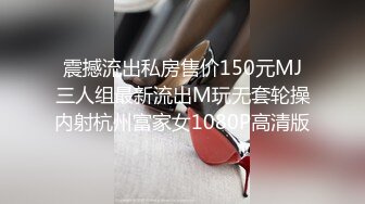 震撼流出私房售价150元MJ三人组最新流出M玩无套轮操内射杭州富家女1080P高清版