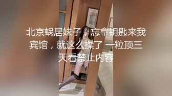 北京蜗居妹子，忘拿钥匙来我宾馆，就这么操了 一粒顶三天看禁止内容