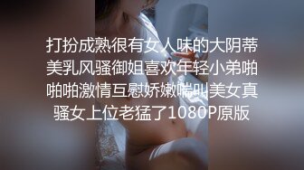 打扮成熟很有女人味的大阴蒂美乳风骚御姐喜欢年轻小弟啪啪啪激情互慰娇嫩喘叫美女真骚女上位老猛了1080P原版