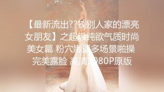 【最新流出??操别人家的漂亮女朋友】之超级纯欲气质时尚美女篇 粉穴嫩逼多场景啪操 完美露脸 高清1080P原版