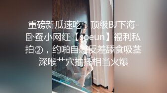 重磅新瓜速吃！顶级BJ下海-卧蚕小网红【soeun】福利私拍②，约啪自慰反差舔食吸茎深喉艹穴抽插相当火爆