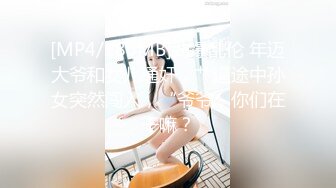 [MP4/180MB]劲爆乱伦 年迈大爷和女儿通奸，艹逼途中孙女突然闯入，“爷爷，你们在干嘛？