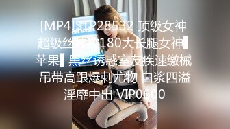 [MP4]STP28532 顶级女神 超级丝袜控180大长腿女神▌苹果▌黑丝诱惑室友疾速缴械 吊带高跟爆刺尤物 白浆四溢淫靡中出 VIP0600