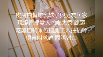 皮膚白皙爆乳妹子與男友居家現場直播雙人啪啪大秀 跪舔吃雞巴騎乘位擡腿正入抽插幹得直叫求饒 國語對白