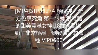 [MP4]STP33274 顏值控！全方位無死角 第一眼就 狠驚豔的甜美豐滿女神 18歲就是嫩 奶子非常極品，剛發育好的那種 VIP0600