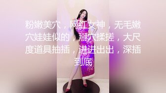 粉嫩美穴，网红女神，无毛嫩穴娃娃似的，掰穴揉搓，大尺度道具抽插，进进出出，深插到底