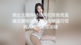 美女主播身材棒网约排骨男直播无套啪啪掰开一线嫩逼可惜男人鸡巴不是很硬