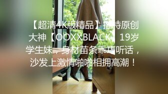 【超清4K版精品】推特原创大神【OOXXBLACK】19岁学生妹，身材苗条乖巧听话，沙发上激情啪啪相拥高潮！