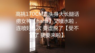 高挑170CM九头身大长腿话痨女神【haha】又喷水啦，连喷好几次 要虚脱了【受不了了 我要来啦】