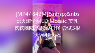 [MP4/ 842M]&nbsp;&nbsp;火爆全网ED Mosaic 美乳肉肉蜘蛛人越级打怪 尝试3根大屌4P大战