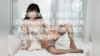 ✿劲爆完美身材✿极品尤物〖ChineseBunny〗爆操极品美乳性感骚货 第一视角高清大屌抽插内射中出美穴