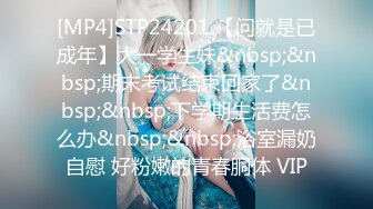 [MP4]STP24201 【问就是已成年】大一学生妹&nbsp;&nbsp;期末考试结束回家了&nbsp;&nbsp;下学期生活费怎么办&nbsp;&nbsp;浴室漏奶自慰 好粉嫩的青春胴体 VIP