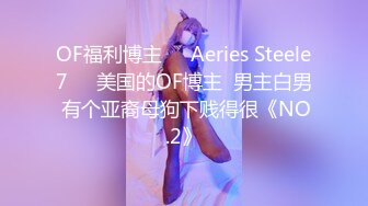 OF福利博主❤️Aeries Steele7❤️美国的OF博主  男主白男 有个亚裔母狗下贱得很《NO.2》