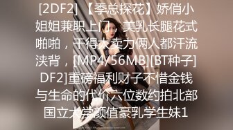 [2DF2] 【季总探花】娇俏小姐姐兼职上门，美乳长腿花式啪啪，干得太卖力俩人都汗流浃背，[MP4/56MB][BT种子]DF2]重磅福利财子不惜金钱与生命的代价六位数约拍北部国立大学颜值豪乳学生妹1