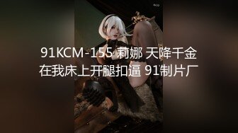 91KCM-155 莉娜 天降千金在我床上开腿扣逼 91制片厂