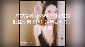 (中文字幕) [KSBJ-146] 性欲旺盛な弟の嫁に誘惑されて…。 北川舞