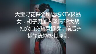 大宝寻花探会所返场KTV极品女，胡子男加入激情3P大战，扣穴口交骑乘插嘴，前后齐插轮流操极其淫乱