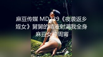 麻豆传媒 MD239《夜袭返乡姪女》舅舅的精液射满我全身 麻豆女神周甯