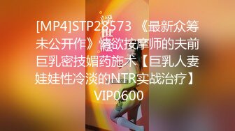 [MP4]STP28573 《最新众筹未公开作》情欲按摩师的夫前巨乳密技媚药施术【巨乳人妻娃娃性冷淡的NTR实战治疗】 VIP0600