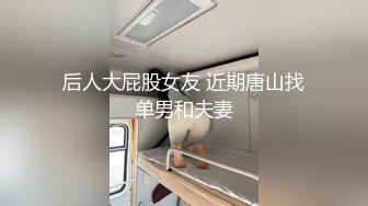 后人大屁股女友 近期唐山找单男和夫妻