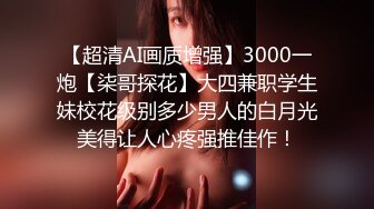 【超清AI画质增强】3000一炮【柒哥探花】大四兼职学生妹校花级别多少男人的白月光美得让人心疼强推佳作！