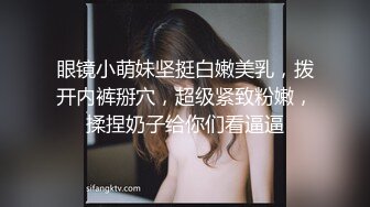 眼镜小萌妹坚挺白嫩美乳，拨开内裤掰穴，超级紧致粉嫩，揉捏奶子给你们看逼逼