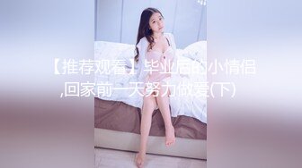 【推荐观看】毕业后的小情侣,回家前一天努力做爱(下) 