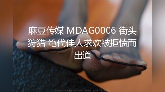 麻豆传媒 MDAG0006 街头狩猎 绝代佳人求欢被拒愤而出道