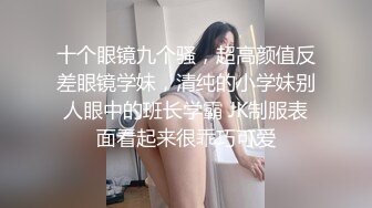 十个眼镜九个骚，超高颜值反差眼镜学妹，清纯的小学妹别人眼中的班长学霸 JK制服表面看起来很乖巧可爱