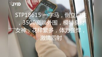 STP18615 一字马，倒立口交，3500高端外围，模特身材女神，花样繁多，体力强悍，激情四射